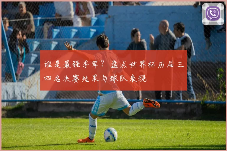 谁是最强季军?盘点世界杯历届三四名决赛结果与球队表现