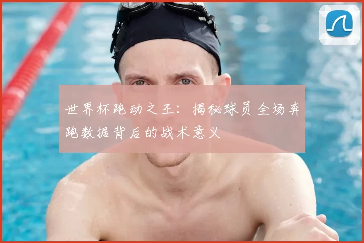 世界杯跑动之王:揭秘球员全场奔跑数据背后的战术意义