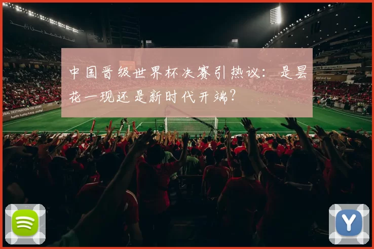 中国晋级世界杯决赛引热议：是昙花一现还是新时代开端？
