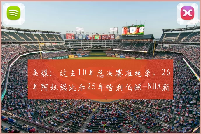 美媒：过去10年总决赛准绝杀，26年阿奴诺比和25年哈利伯顿-NBA新闻