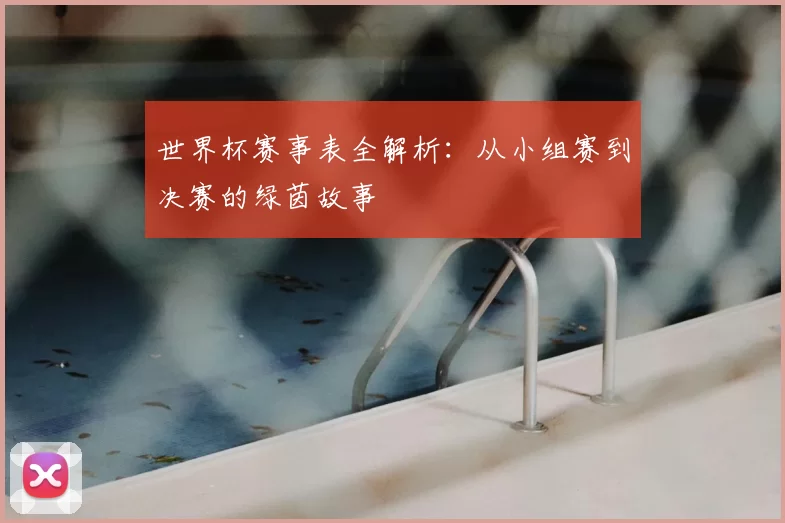 世界杯赛事表全解析：从小组赛到决赛的绿茵故事