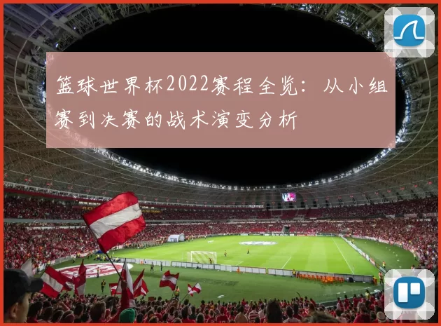 篮球世界杯2022赛程全览：从小组赛到决赛的战术演变分析