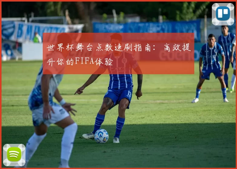 世界杯舞台点数速刷指南:高效提升你的FIFA体验