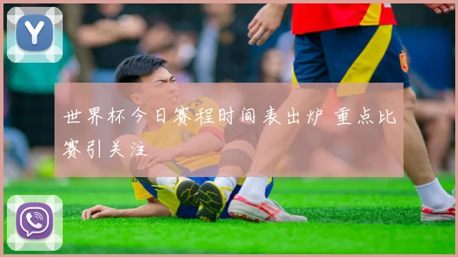 世界杯今日赛程时间表出炉 重点比赛引关注